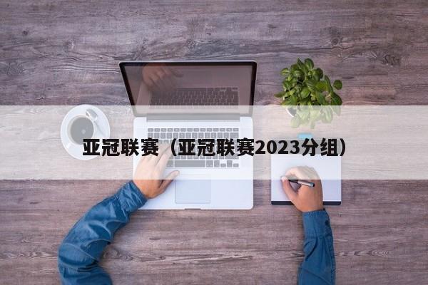 亚冠联赛（亚冠联赛2023分组）