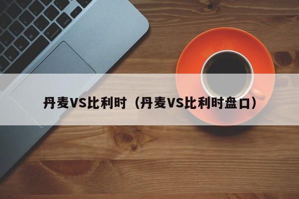 丹麦VS比利时（丹麦VS比利时盘口）