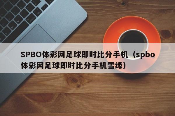 SPBO体彩网足球即时比分手机（spbo体彩网足球即时比分手机雪缘）