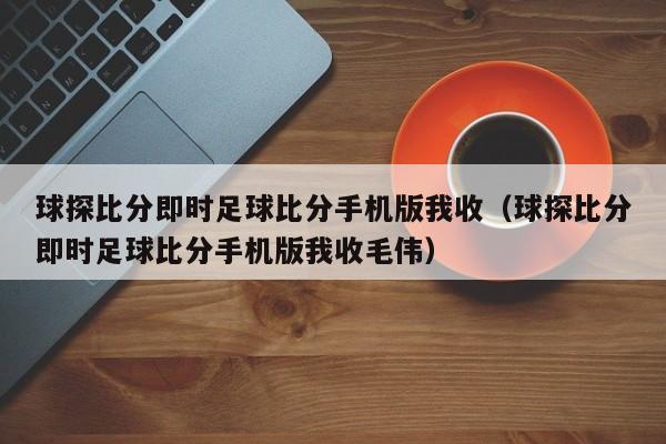 球探比分即时足球比分手机版我收（球探比分即时足球比分手机版我收毛伟）