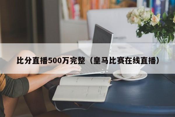 比分直播500万完整（皇马比赛在线直播）