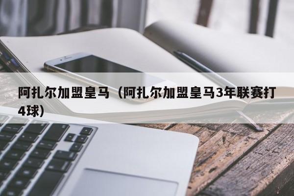 阿扎尔加盟皇马（阿扎尔加盟皇马3年联赛打4球）