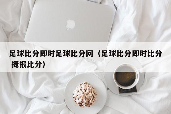 足球比分即时足球比分网（足球比分即时比分 捷报比分）