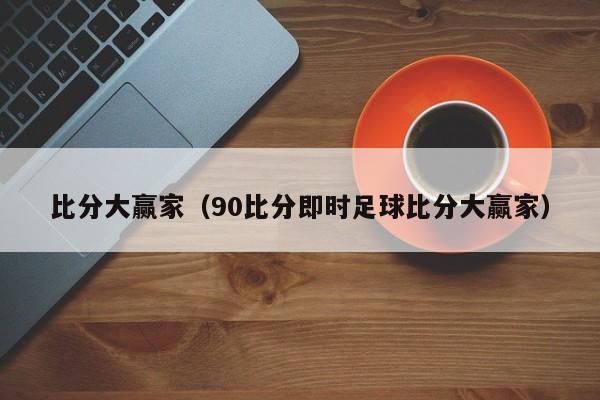 比分大赢家（90比分即时足球比分大赢家）