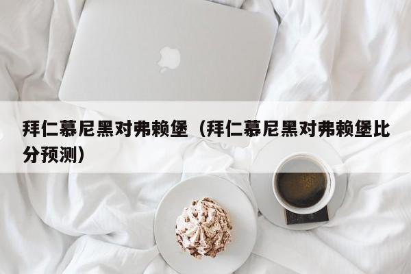 拜仁慕尼黑对弗赖堡（拜仁慕尼黑对弗赖堡比分预测）