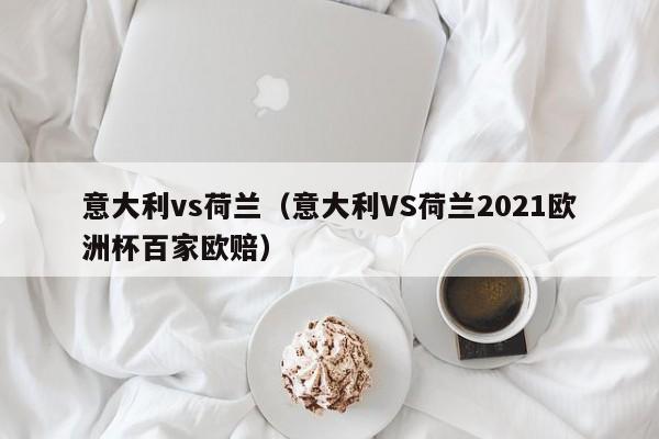 意大利vs荷兰（意大利VS荷兰2021欧洲杯百家欧赔）