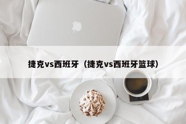 捷克vs西班牙（捷克vs西班牙篮球）