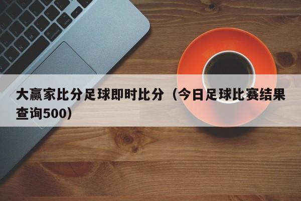 大赢家比分足球即时比分（今日足球比赛结果查询500）