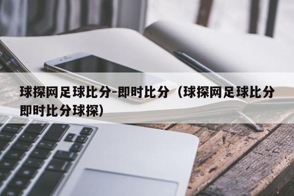 球探网足球比分-即时比分（球探网足球比分即时比分球探）