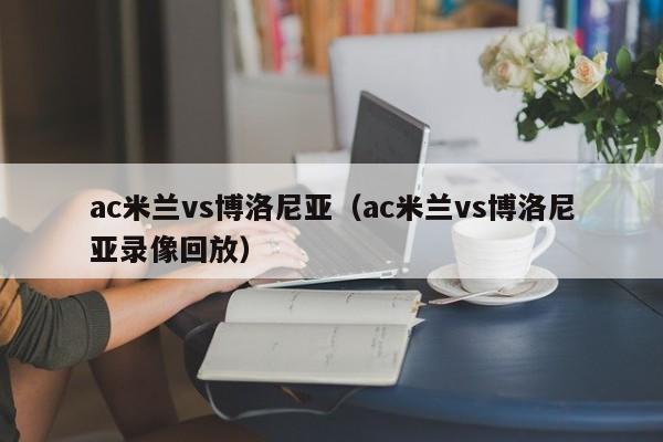 ac米兰vs博洛尼亚（ac米兰vs博洛尼亚录像回放）