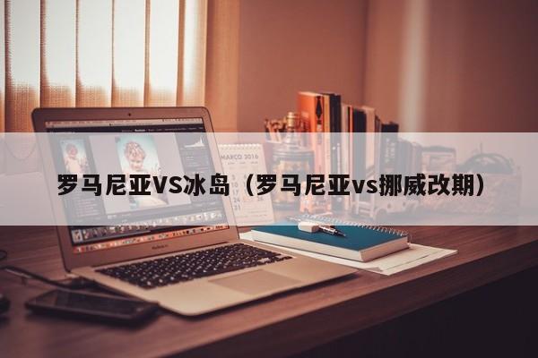 罗马尼亚VS冰岛（罗马尼亚vs挪威改期）