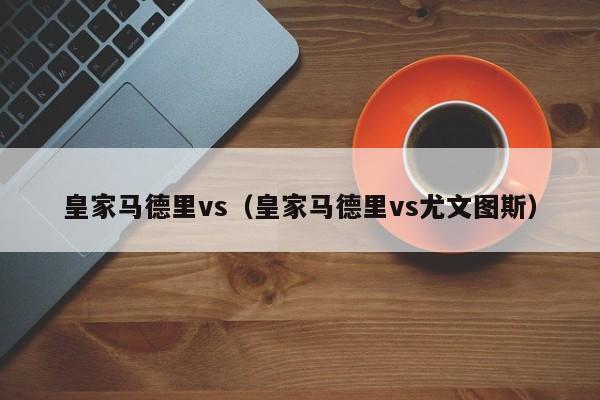 皇家马德里vs（皇家马德里vs尤文图斯）