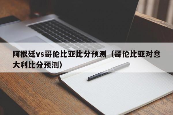 阿根廷vs哥伦比亚比分预测（哥伦比亚对意大利比分预测）