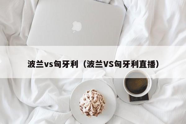 波兰vs匈牙利（波兰VS匈牙利直播）