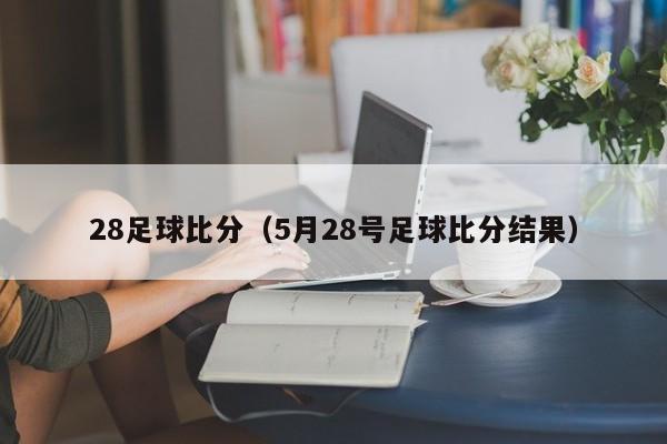 28足球比分（5月28号足球比分结果）