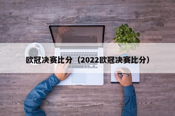 欧冠决赛比分（2022欧冠决赛比分）