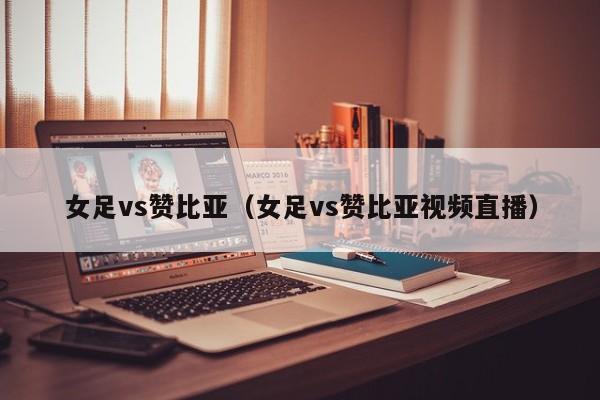 女足vs赞比亚（女足vs赞比亚视频直播）