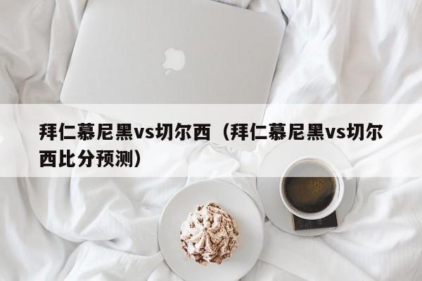 拜仁慕尼黑vs切尔西（拜仁慕尼黑vs切尔西比分预测）