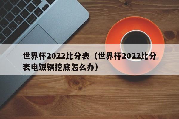 世界杯2022比分表（世界杯2022比分表电饭锅挖底怎么办）