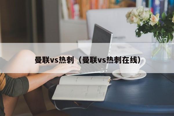 曼联vs热刺（曼联vs热刺在线）