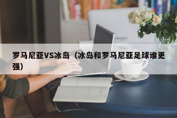 罗马尼亚VS冰岛（冰岛和罗马尼亚足球谁更强）