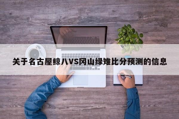 关于名古屋鲸八VS冈山绿雉比分预测的信息