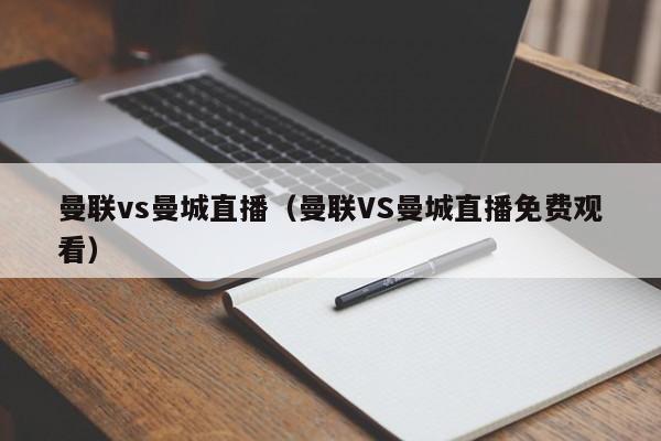 曼联vs曼城直播（曼联VS曼城直播免费观看）