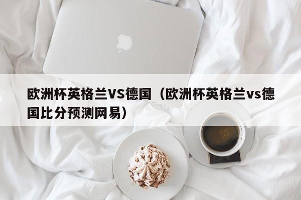 欧洲杯英格兰VS德国（欧洲杯英格兰vs德国比分预测网易）