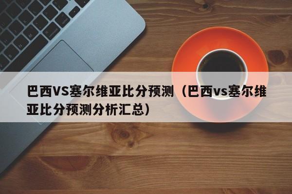 巴西VS塞尔维亚比分预测（巴西vs塞尔维亚比分预测分析汇总）