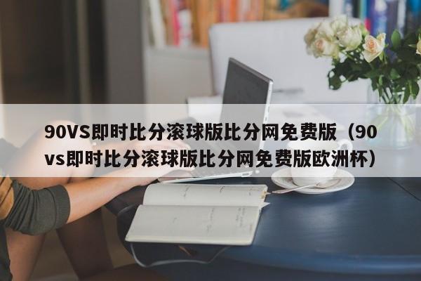 90VS即时比分滚球版比分网免费版（90vs即时比分滚球版比分网免费版欧洲杯）