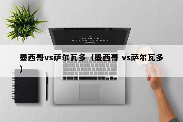 墨西哥vs萨尔瓦多（墨西哥 vs萨尔瓦多）