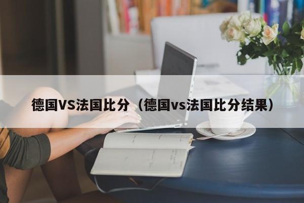 德国VS法国比分（德国vs法国比分结果）