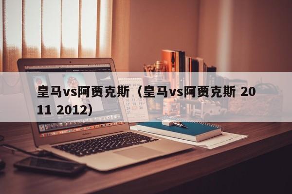 皇马vs阿贾克斯（皇马vs阿贾克斯 2011 2012）