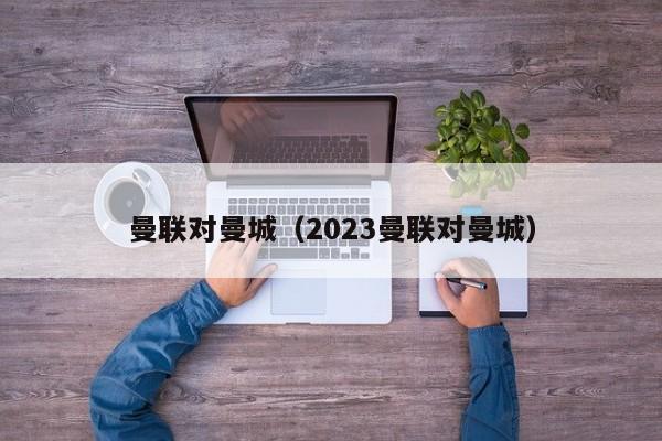 曼联对曼城（2023曼联对曼城）