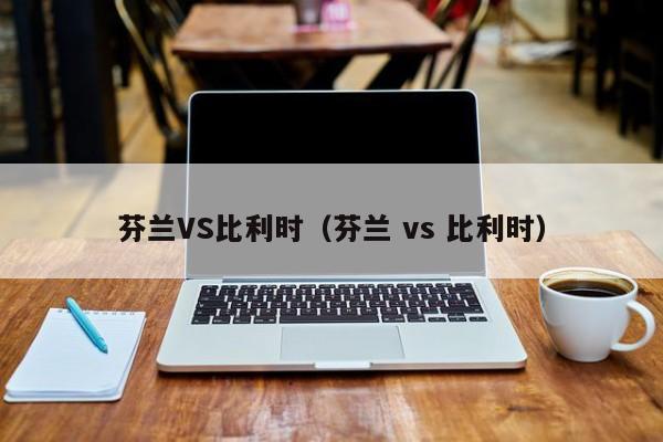 芬兰VS比利时（芬兰 vs 比利时）