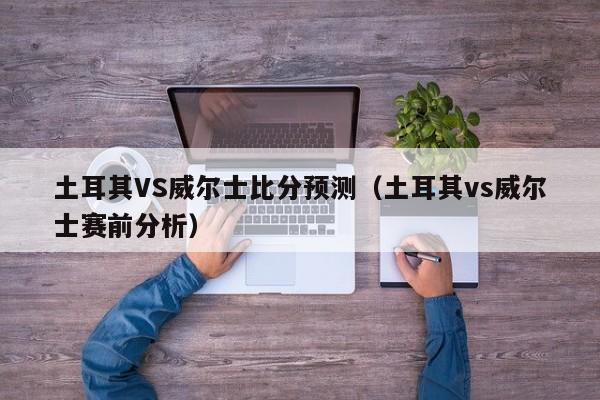 土耳其VS威尔士比分预测（土耳其vs威尔士赛前分析）