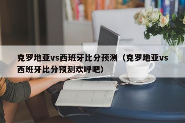 克罗地亚vs西班牙比分预测（克罗地亚vs西班牙比分预测欢呼吧）