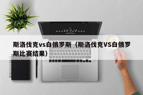 斯洛伐克vs白俄罗斯（斯洛伐克VS白俄罗斯比赛结果）