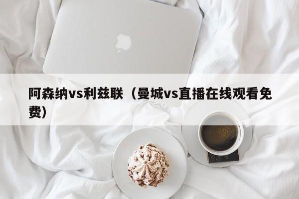 阿森纳vs利兹联（曼城vs直播在线观看免费）