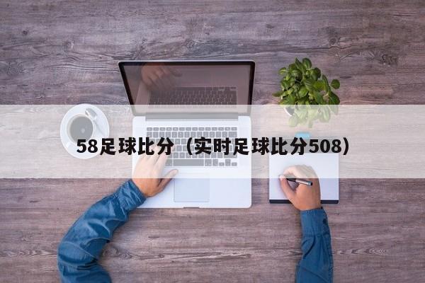 58足球比分（实时足球比分508）