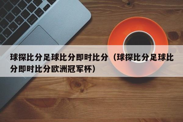 球探比分足球比分即时比分（球探比分足球比分即时比分欧洲冠军杯）