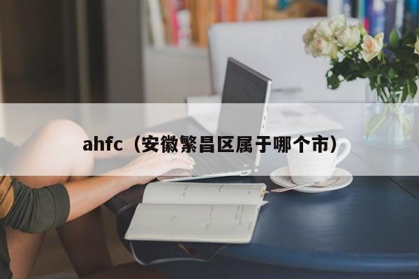 ahfc（安徽繁昌区属于哪个市）