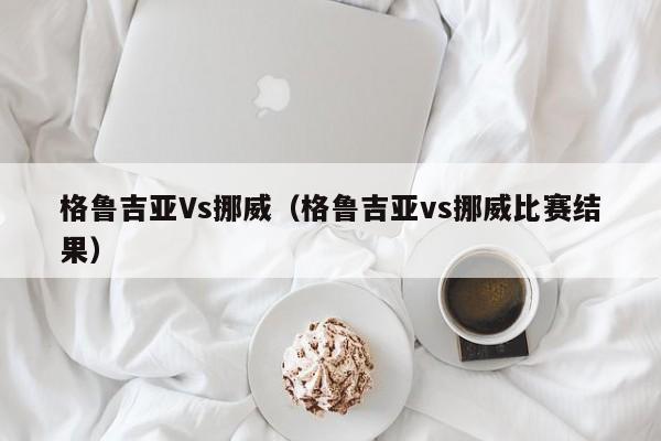 格鲁吉亚Vs挪威（格鲁吉亚vs挪威比赛结果）