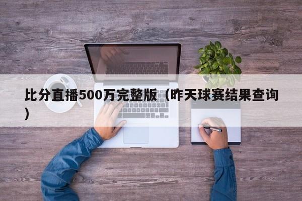 比分直播500万完整版（昨天球赛结果查询）