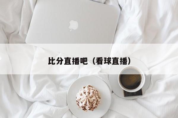 比分直播吧（看球直播）