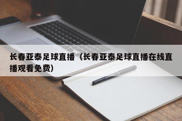 长春亚泰足球直播（长春亚泰足球直播在线直播观看免费）