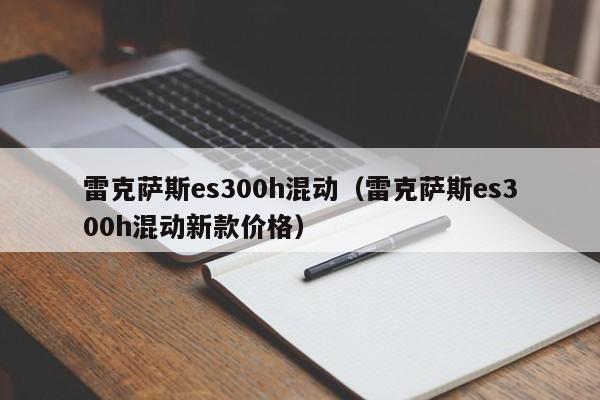 雷克萨斯es300h混动（雷克萨斯es300h混动新款价格）