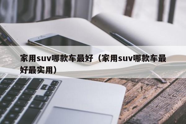 家用suv哪款车最好（家用suv哪款车最好最实用）