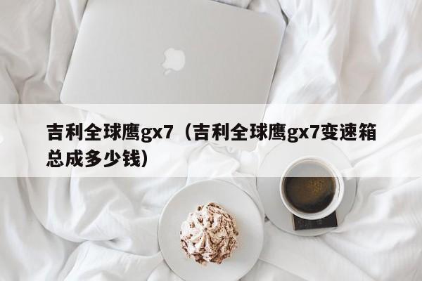 吉利全球鹰gx7（吉利全球鹰gx7变速箱总成多少钱）