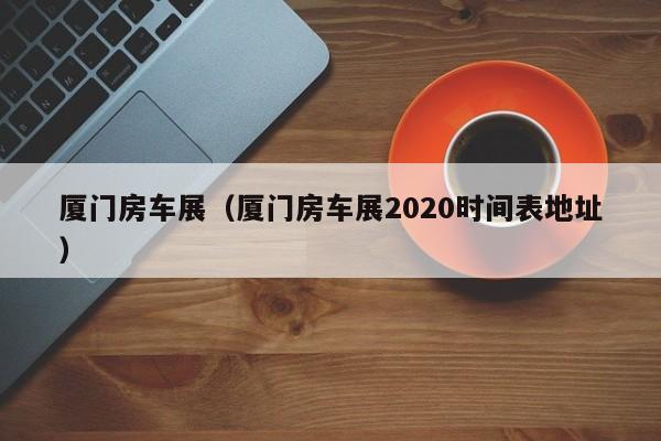 厦门房车展（厦门房车展2020时间表地址）